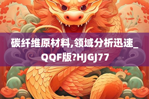 碳纤维原材料,领域分析迅速_QQF版?HJGJ77