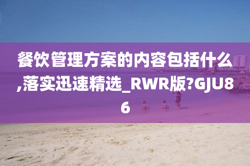 餐饮管理方案的内容包括什么,落实迅速精选_RWR版?GJU86