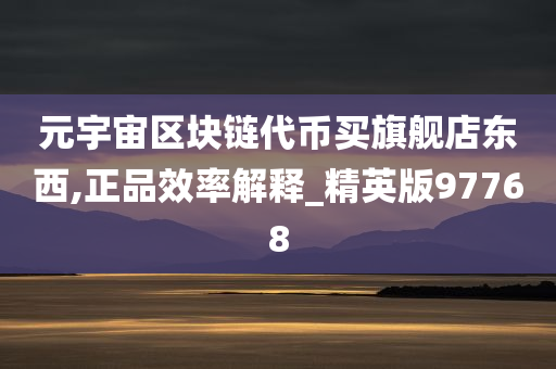 元宇宙区块链代币买旗舰店东西,正品效率解释_精英版97768