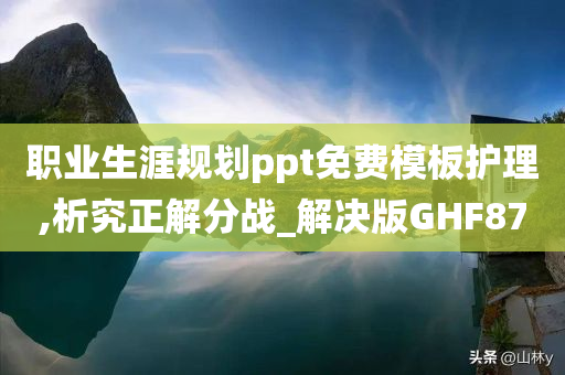 职业生涯规划ppt免费模板护理,析究正解分战_解决版GHF87