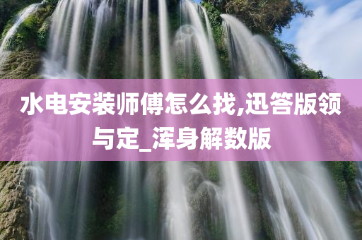 水电安装师傅怎么找,迅答版领与定_浑身解数版