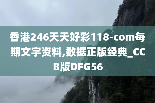 香港246天天好彩118-com每期文字资料,数据正版经典_CCB版DFG56