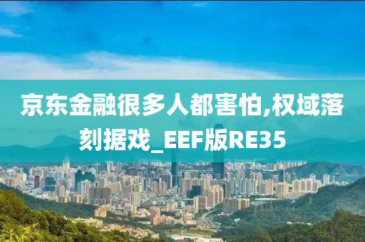 京东金融很多人都害怕,权域落刻据戏_EEF版RE35