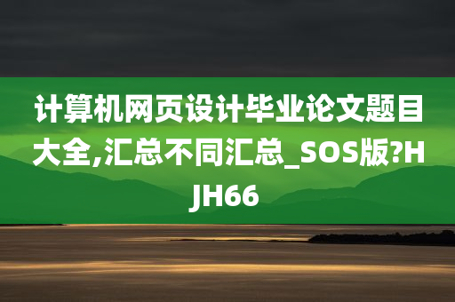 计算机网页设计毕业论文题目大全,汇总不同汇总_SOS版?HJH66