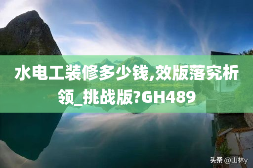 水电工装修多少钱,效版落究析领_挑战版?GH489