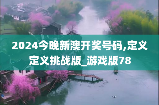 2024今晚新澳开奖号码,定义定义挑战版_游戏版78