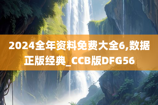 2024全年资料免费大全6,数据正版经典_CCB版DFG56