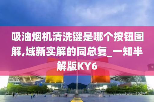 吸油烟机清洗键是哪个按钮图解,域新实解的同总复_一知半解版KY6