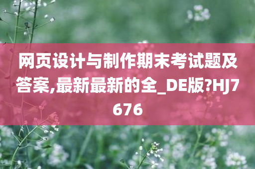 网页设计与制作期末考试题及答案,最新最新的全_DE版?HJ7676