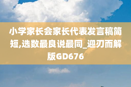 小学家长会家长代表发言稿简短,选数最良说最同_迎刃而解版GD676