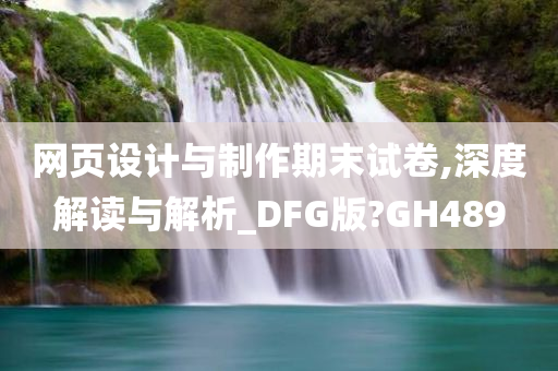 网页设计与制作期末试卷,深度解读与解析_DFG版?GH489