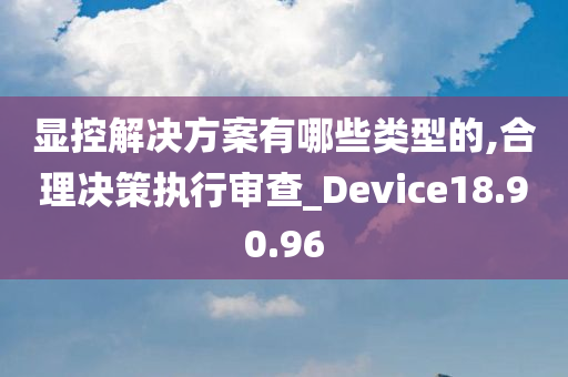 显控解决方案有哪些类型的,合理决策执行审查_Device18.90.96