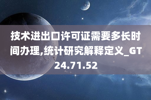 技术进出口许可证需要多长时间办理,统计研究解释定义_GT24.71.52