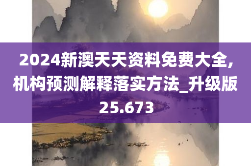 2024新澳天天资料免费大全,机构预测解释落实方法_升级版25.673