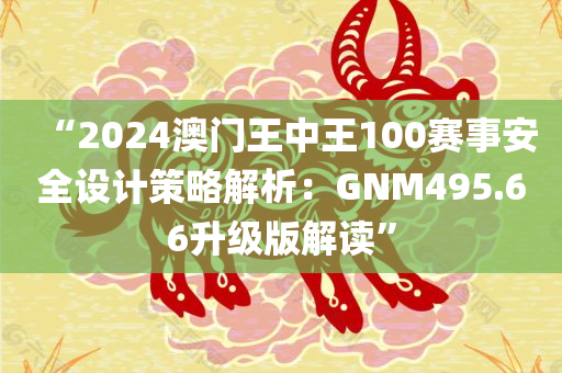 “2024澳门王中王100赛事安全设计策略解析：GNM495.66升级版解读”