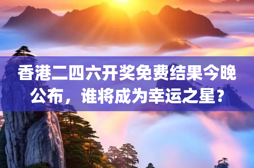 香港二四六开奖免费结果今晚公布，谁将成为幸运之星？