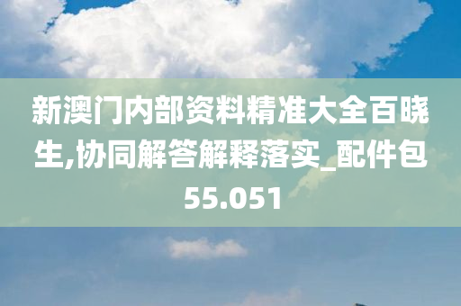 新澳门内部资料精准大全百晓生,协同解答解释落实_配件包55.051