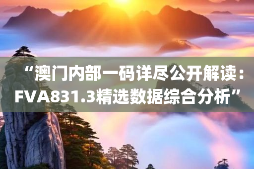 “澳门内部一码详尽公开解读：FVA831.3精选数据综合分析”