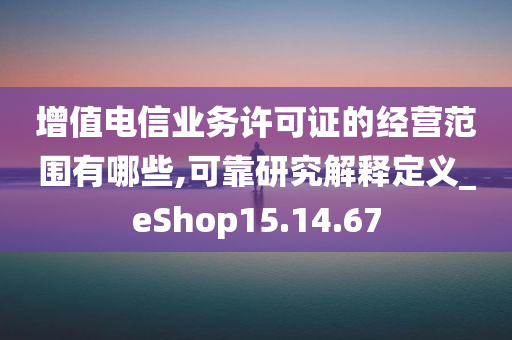 增值电信业务许可证的经营范围有哪些,可靠研究解释定义_eShop15.14.67