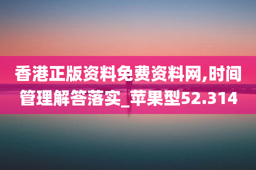 香港正版资料免费资料网,时间管理解答落实_苹果型52.314