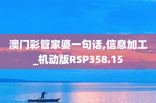 澳门彩管家婆一句话,信息加工_机动版RSP358.15