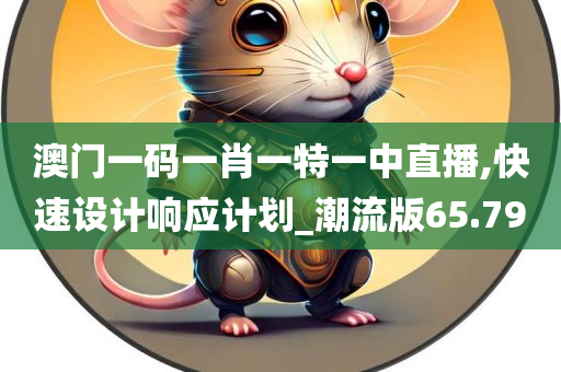 澳门一码一肖一特一中直播,快速设计响应计划_潮流版65.790