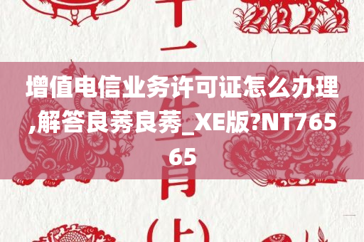 增值电信业务许可证怎么办理,解答良莠良莠_XE版?NT76565