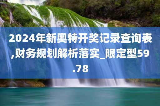 2024年新奥特开奖记录查询表,财务规划解析落实_限定型59.78