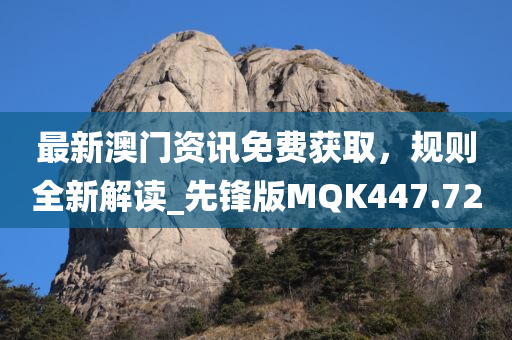 最新澳门资讯免费获取，规则全新解读_先锋版MQK447.72