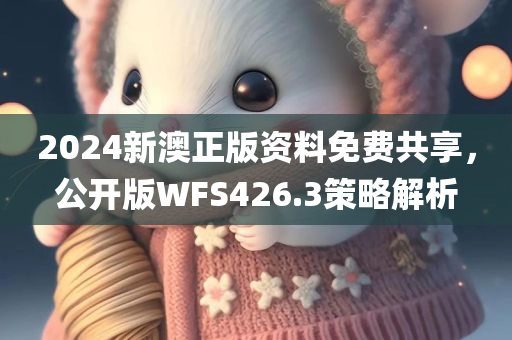 2024新澳正版资料免费共享，公开版WFS426.3策略解析