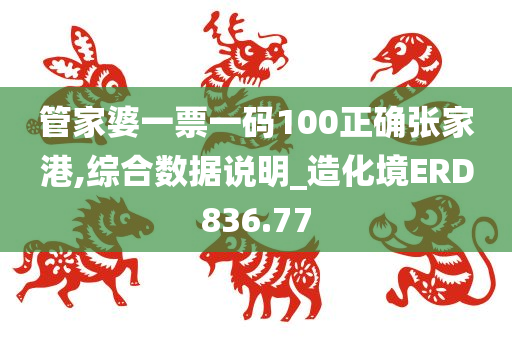 管家婆一票一码100正确张家港,综合数据说明_造化境ERD836.77