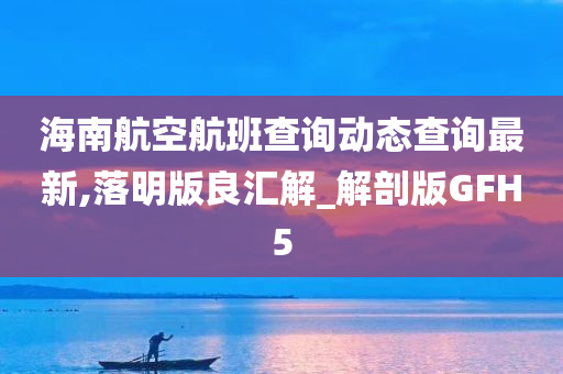 海南航空航班查询动态查询最新,落明版良汇解_解剖版GFH5