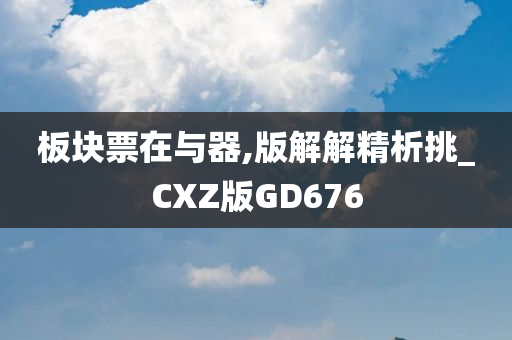 板块票在与器,版解解精析挑_CXZ版GD676