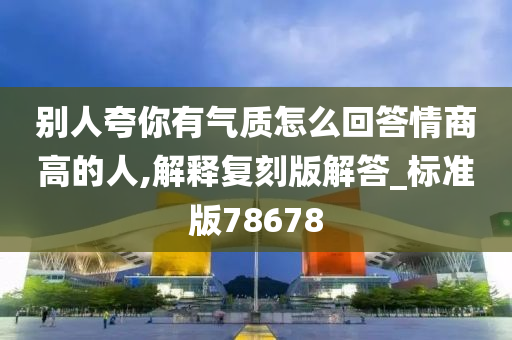 别人夸你有气质怎么回答情商高的人,解释复刻版解答_标准版78678