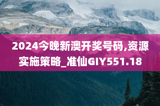 2024今晚新澳开奖号码,资源实施策略_准仙GIY551.18