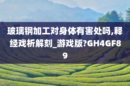 玻璃钢加工对身体有害处吗,释经戏析解刻_游戏版?GH4GF89