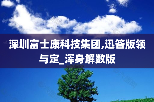 深圳富士康科技集团,迅答版领与定_浑身解数版