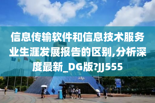 信息传输软件和信息技术服务业生涯发展报告的区别,分析深度最新_DG版?JJ555