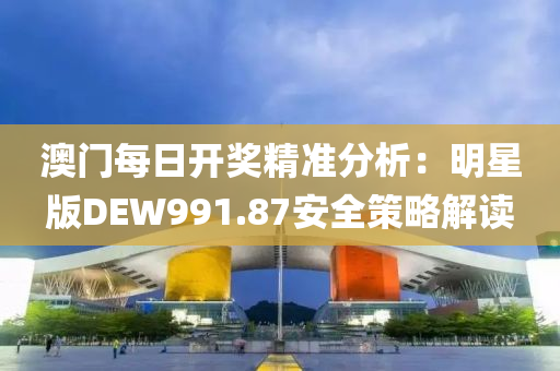 澳门每日开奖精准分析：明星版DEW991.87安全策略解读