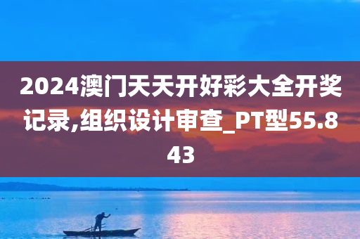 2024澳门天天开好彩大全开奖记录,组织设计审查_PT型55.843