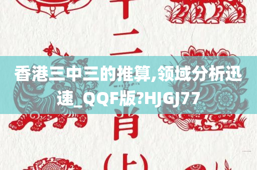 香港三中三的推算,领域分析迅速_QQF版?HJGJ77