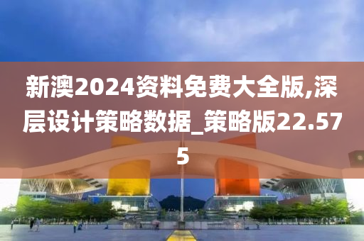 新澳2024资料免费大全版,深层设计策略数据_策略版22.575