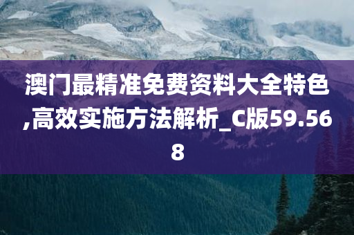 澳门最精准免费资料大全特色,高效实施方法解析_C版59.568