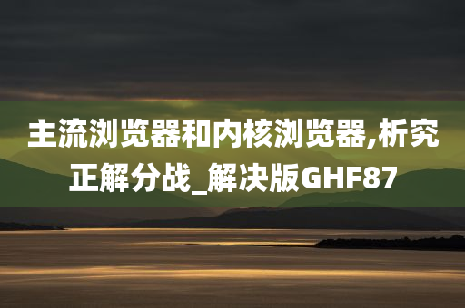 主流浏览器和内核浏览器,析究正解分战_解决版GHF87