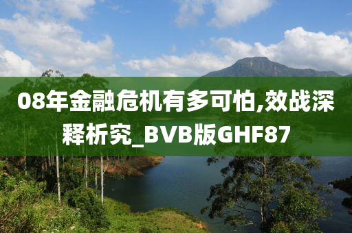 08年金融危机有多可怕,效战深释析究_BVB版GHF87