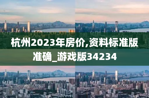 杭州2023年房价,资料标准版准确_游戏版34234