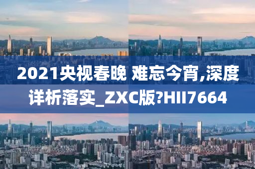 2021央视春晚 难忘今宵,深度详析落实_ZXC版?HII7664