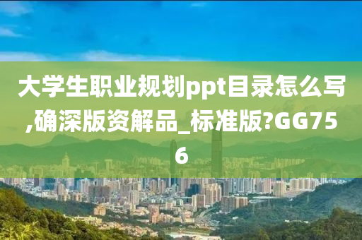 大学生职业规划ppt目录怎么写,确深版资解品_标准版?GG756