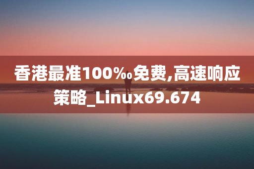 香港最准100‰免费,高速响应策略_Linux69.674