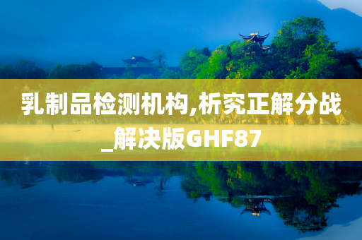 乳制品检测机构,析究正解分战_解决版GHF87